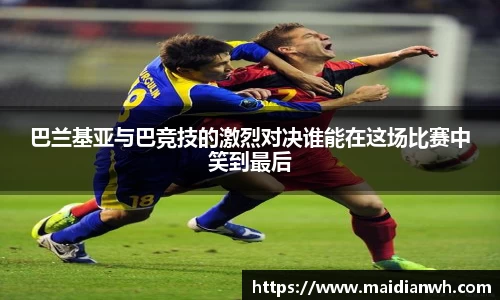 巴兰基亚与巴竞技的激烈对决谁能在这场比赛中笑到最后